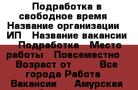 Подработка в свободное время › Название организации ­ ИП › Название вакансии ­ Подработка › Место работы ­ Повсеместно › Возраст от ­ 20 - Все города Работа » Вакансии   . Амурская обл.,Октябрьский р-н